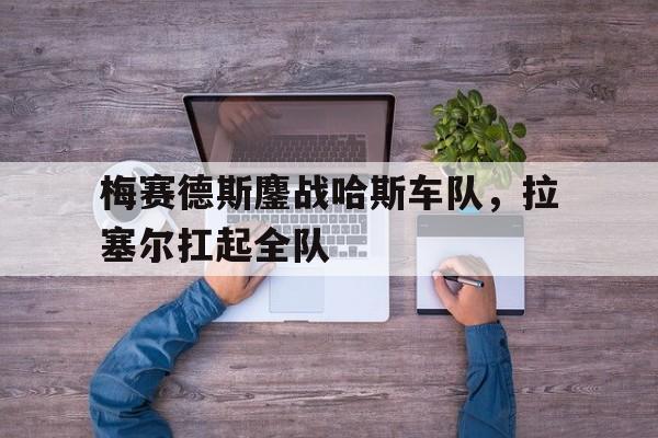 关于梅赛德斯鏖战哈斯车队,拉塞尔扛起全队的信息 关于梅赛德斯鏖战哈斯车队,拉塞尔扛起全队的信息