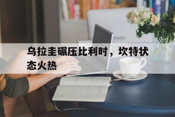 包含乌拉圭碾压比利时，坎特状态火热的词条